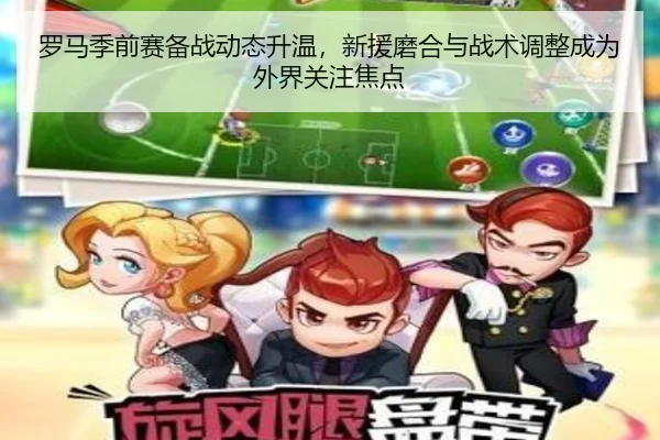 罗马季前赛备战动态升温，新援磨合与战术调整成为外界关注焦点 - maiqiuwang